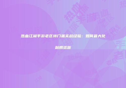 热血江湖手游老区转门派实战经验：如何最大化利用资源