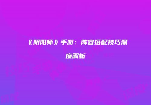 《阴阳师》手游：阵容搭配技巧深度解析