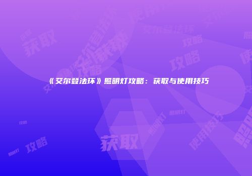 《艾尔登法环》照明灯攻略：获取与使用技巧