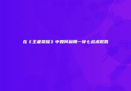在《王者荣耀》中如何利用一穿七战术取胜