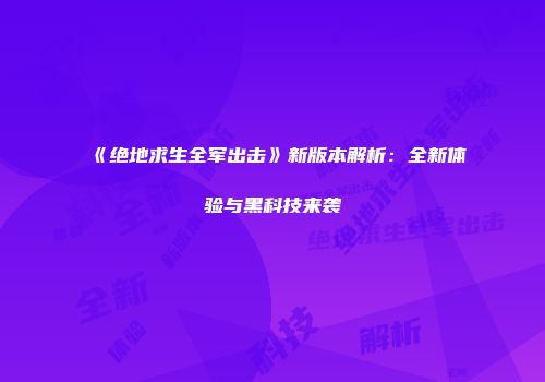 《绝地求生全军出击》新版本解析：全新体验与黑科技来袭