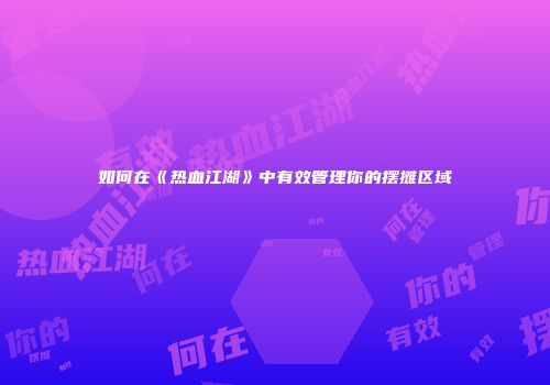 如何在《热血江湖》中有效管理你的摆摊区域