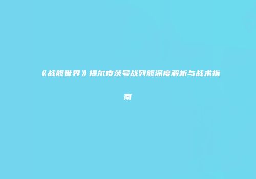 《战舰世界》提尔皮茨号战列舰深度解析与战术指南