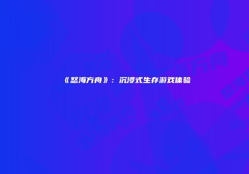 《怒海方舟》：沉浸式生存游戏体验