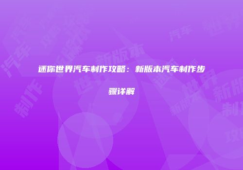 迷你世界汽车制作攻略：新版本汽车制作步骤详解