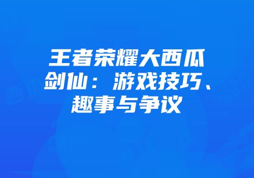 王者荣耀大西瓜剑仙：游戏技巧、趣事与争议