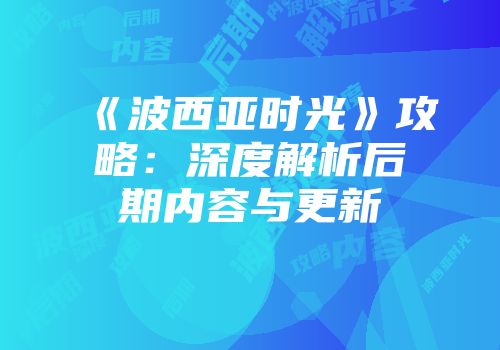 《波西亚时光》攻略：深度解析后期内容与更新
