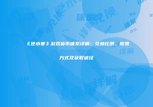 《逆水寒》游戏货币体系详解：兑换比例、收费方式及获取途径