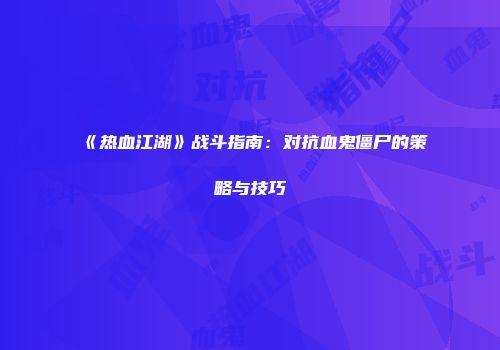 《热血江湖》战斗指南：对抗血鬼僵尸的策略与技巧