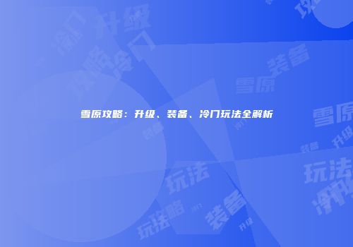 雪原攻略：升级、装备、冷门玩法全解析