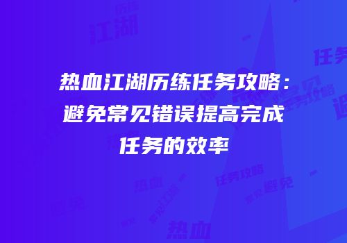 热血江湖历练任务攻略：避免常见错误提高完成任务的效率