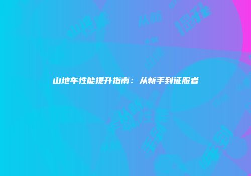 山地车性能提升指南：从新手到征服者