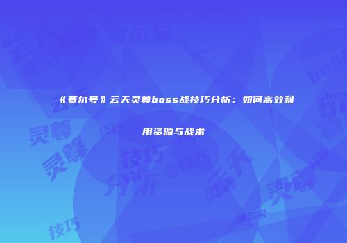 《赛尔号》云天灵尊boss战技巧分析：如何高效利用资源与战术