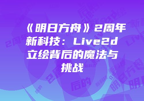 《明日方舟》2周年新科技：Live2d立绘背后的魔法与挑战