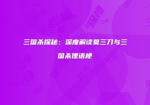 三国杀探秘：深度解读夏三刀与三国杀俚语梗