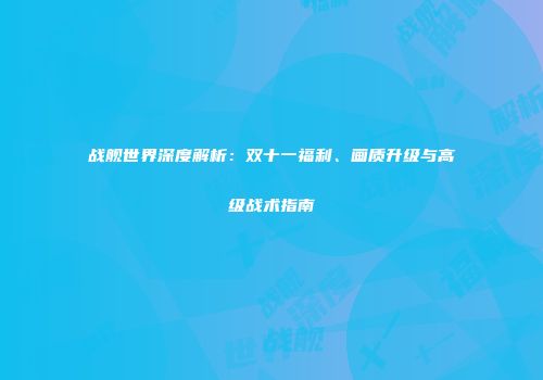 战舰世界深度解析：双十一福利、画质升级与高级战术指南