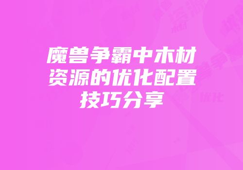 魔兽争霸中木材资源的优化配置技巧分享