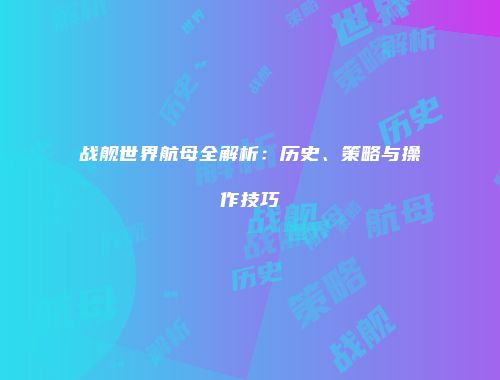 战舰世界航母全解析：历史、策略与操作技巧