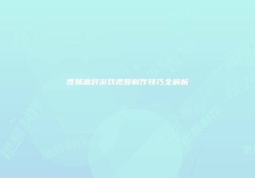 香肠派对游戏视频制作技巧全解析