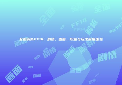 全面解析FF14：剧情、画面、职业与玩法深度体验