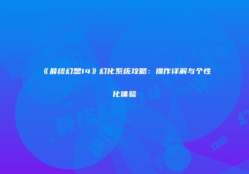 《最终幻想14》幻化系统攻略：操作详解与个性化体验