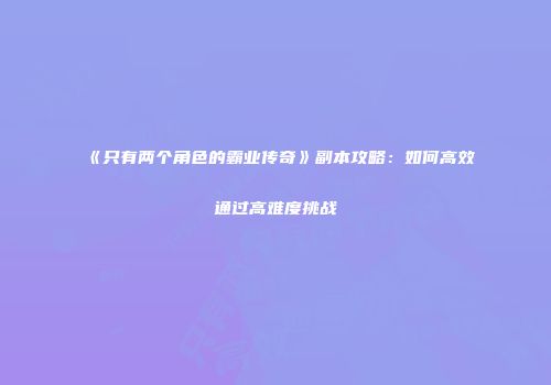 《只有两个角色的霸业传奇》副本攻略:如何高效通过高难度挑战