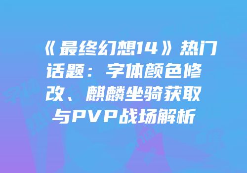 《最终幻想14》热门话题：字体颜色修改、麒麟坐骑获取与PVP战场解析