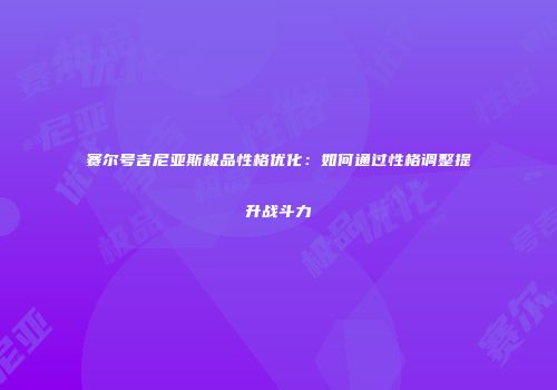 赛尔号吉尼亚斯极品性格优化：如何通过性格调整提升战斗力