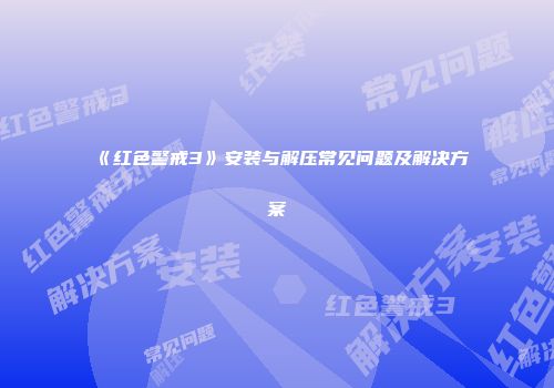 《红色警戒3》安装与解压常见问题及解决方案