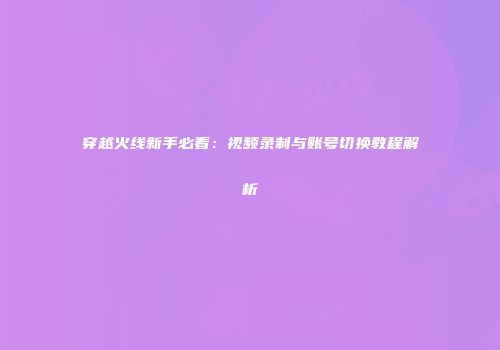 穿越火线新手必看：视频录制与账号切换教程解析