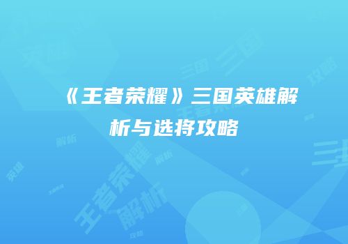 《王者荣耀》三国英雄解析与选将攻略