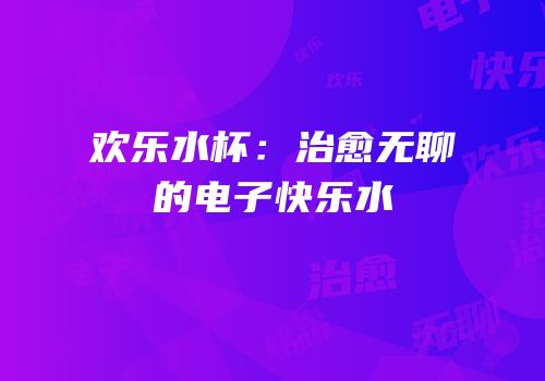 欢乐水杯：治愈无聊的电子快乐水