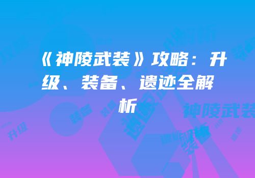 《神陵武装》攻略：升级、装备、遗迹全解析