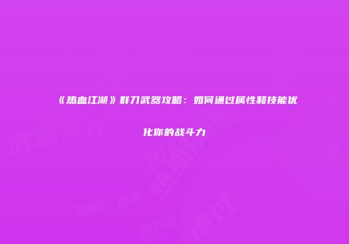 《热血江湖》群刀武器攻略:如何通过属性和技能优化你的战斗力
