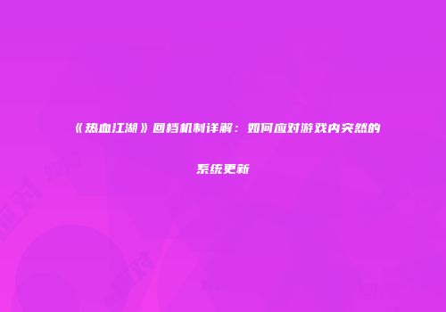 《热血江湖》回档机制详解：如何应对游戏内突然的系统更新