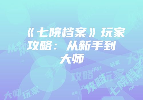 《七院档案》玩家攻略：从新手到大师