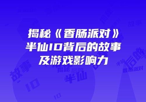 揭秘《香肠派对》半仙ID背后的故事及游戏影响力
