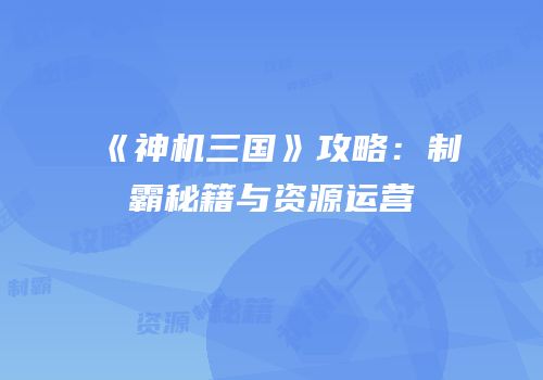 《神机三国》攻略：制霸秘籍与资源运营