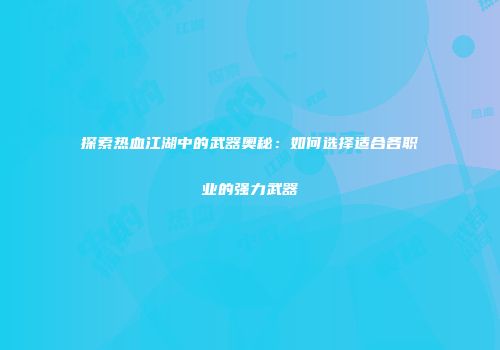探索热血江湖中的武器奥秘:如何选择适合各职业的强力武器