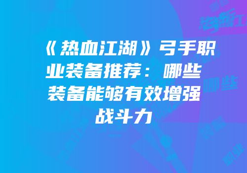 《热血江湖》弓手职业装备推荐：哪些装备能够有效增强战斗力