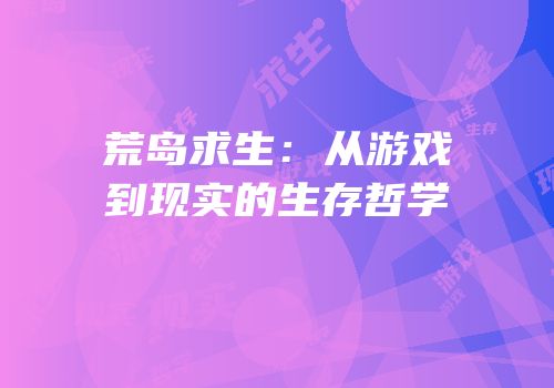 荒岛求生：从游戏到现实的生存哲学