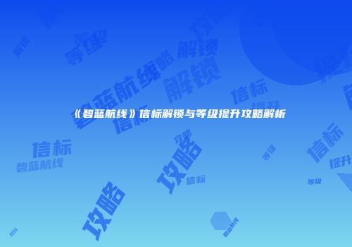 《碧蓝航线》信标解锁与等级提升攻略解析