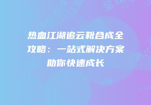 热血江湖追云靴合成全攻略:一站式解决方案助你快速成长