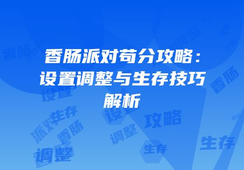 香肠派对苟分攻略：设置调整与生存技巧解析