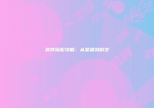 武将搭配攻略：从菜谱到厨艺