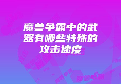 魔兽争霸中的武器有哪些特殊的攻击速度