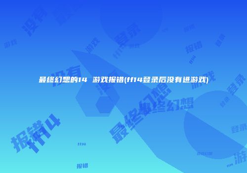 最终幻想的14 游戏报错(ff14登录后没有进游戏)