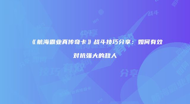 《航海霸业真传奇卡》战斗技巧分享:如何有效对抗强大的敌人