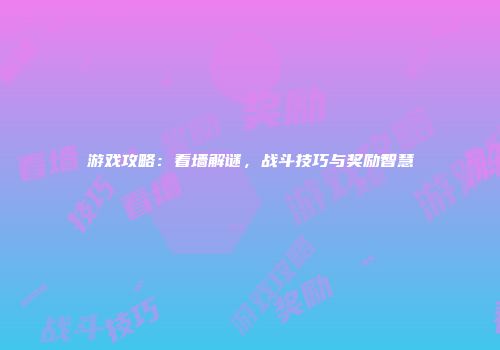 游戏攻略：看墙解谜，战斗技巧与奖励智慧
