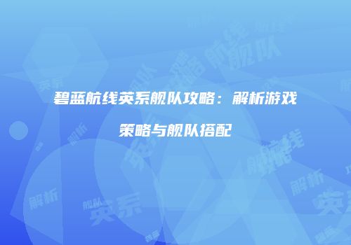 碧蓝航线英系舰队攻略：解析游戏策略与舰队搭配
